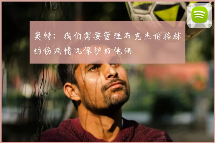 奥特:我们需要管理布克杰伦格林的伤病情况保护好他俩