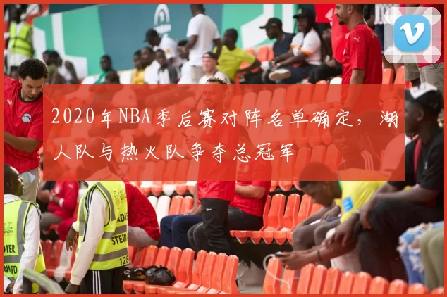 2020年NBA季后赛对阵名单确定，湖人队与热火队争夺总冠军