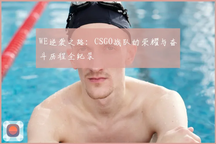 WE逆袭之路:CSGO战队的荣耀与奋斗历程全纪录