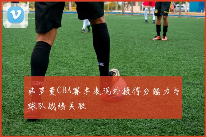 弗罗曼CBA赛季表现外援得分能力与球队战绩关联