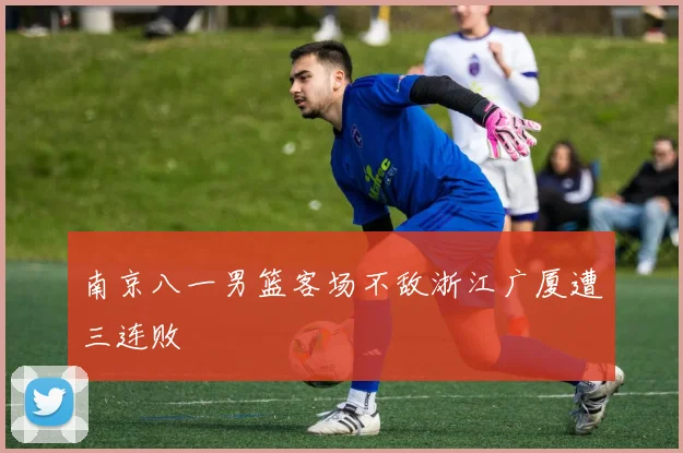 南京八一男篮客场不敌浙江广厦遭三连败