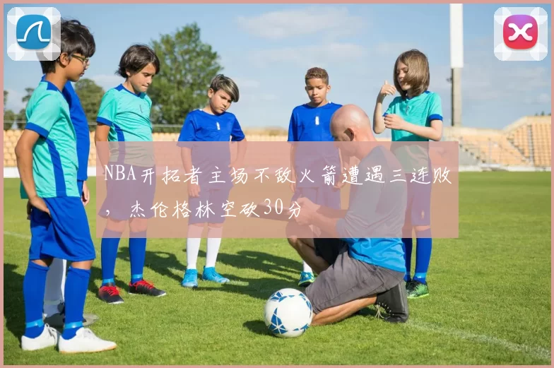 NBA开拓者主场不敌火箭遭遇三连败，杰伦格林空砍30分
