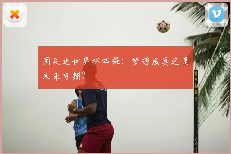 国足进世界杯四强:梦想成真还是未来可期?
