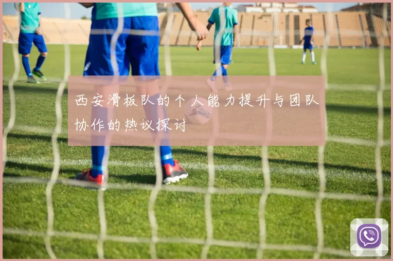 西安滑板队的个人能力提升与团队协作的热议探讨