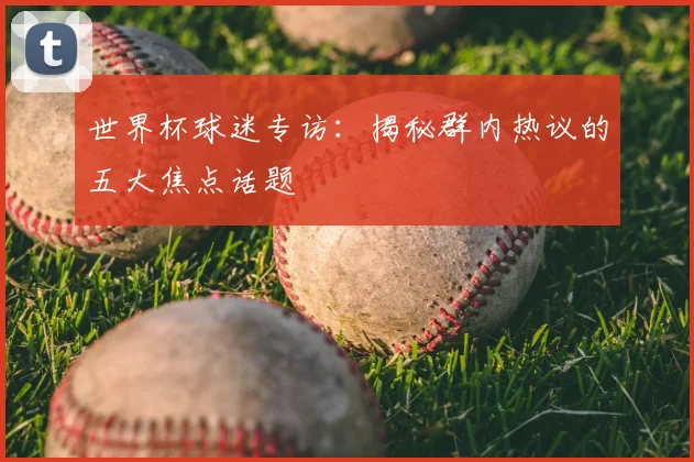 世界杯球迷专访:揭秘群内热议的五大焦点话题
