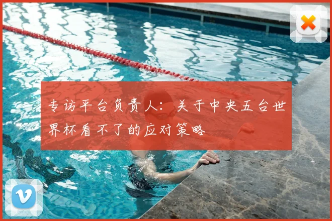 专访平台负责人：关于中央五台世界杯看不了的应对策略