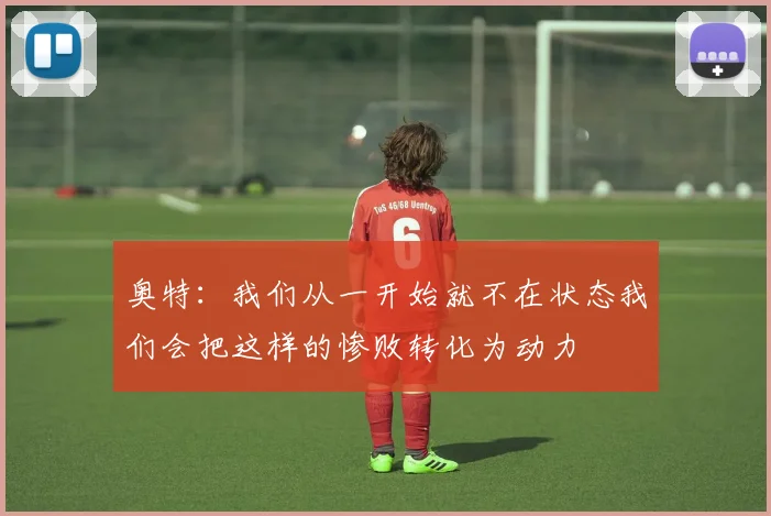 奥特:我们从一开始就不在状态我们会把这样的惨败转化为动力