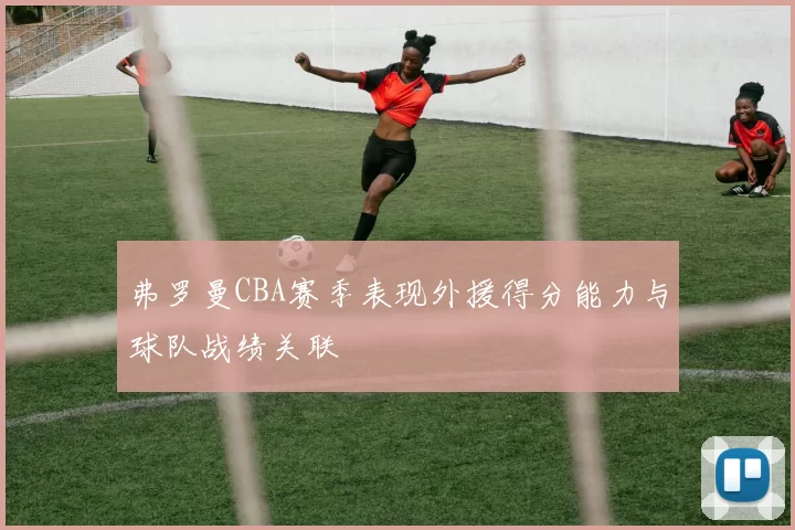 弗罗曼CBA赛季表现外援得分能力与球队战绩关联