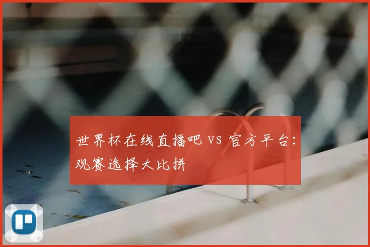 世界杯在线直播吧 vs 官方平台:观赛选择大比拼