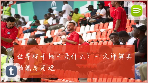 世界杯手机卡是什么?一文详解其功能与用途