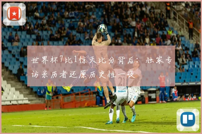 世界杯7比1惊天比分背后:独家专访亲历者还原历史性一夜