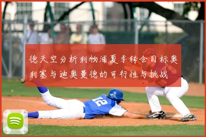 德天空分析利物浦夏季转会目标奥利塞与迪奥曼德的可行性与挑战