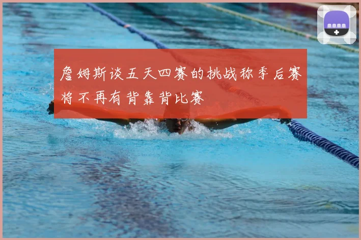 詹姆斯谈五天四赛的挑战称季后赛将不再有背靠背比赛