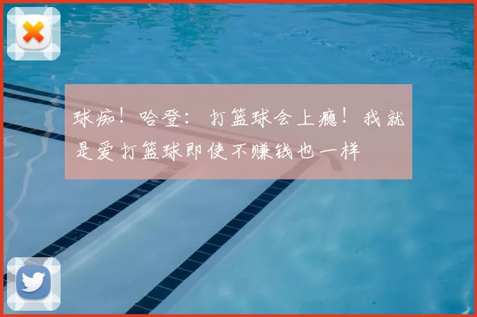 球痴！哈登：打篮球会上瘾！我就是爱打篮球即使不赚钱也一样