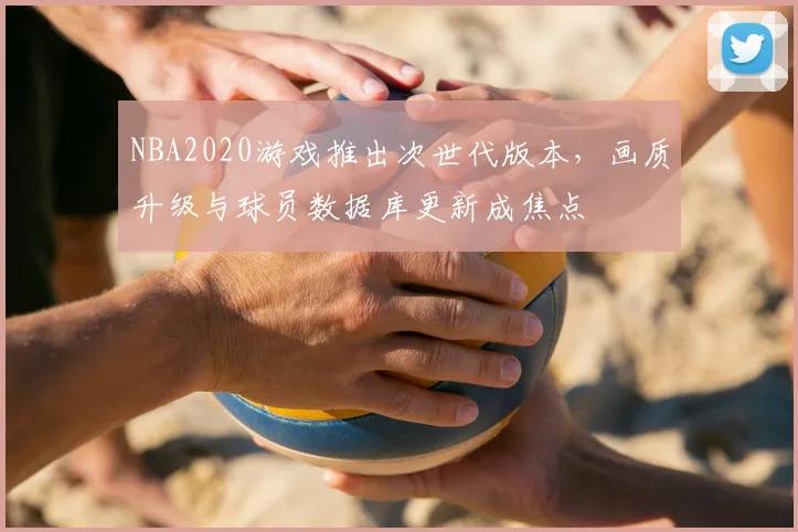 NBA2020游戏推出次世代版本，画质升级与球员数据库更新成焦点