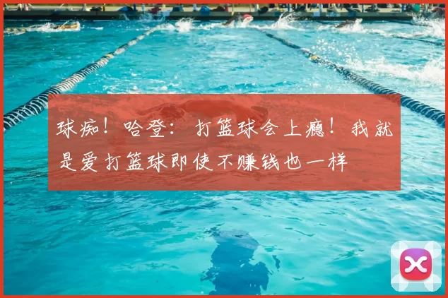 球痴！哈登：打篮球会上瘾！我就是爱打篮球即使不赚钱也一样