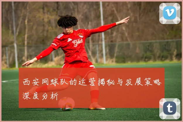 西安网球队的运营揭秘与发展策略深度分析