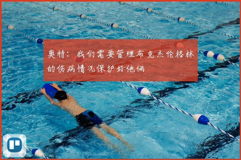 奥特:我们需要管理布克杰伦格林的伤病情况保护好他俩