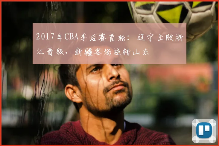 2017年CBA季后赛首轮:辽宁击败浙江晋级,新疆客场逆转山东