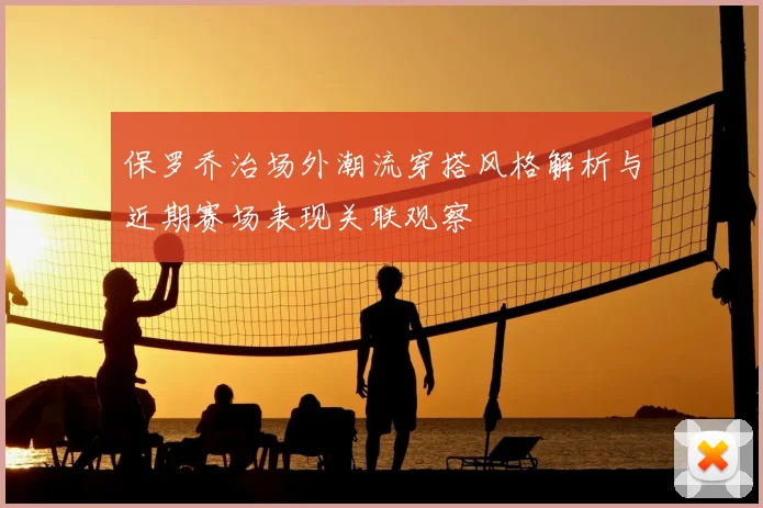 保罗乔治场外潮流穿搭风格解析与近期赛场表现关联观察