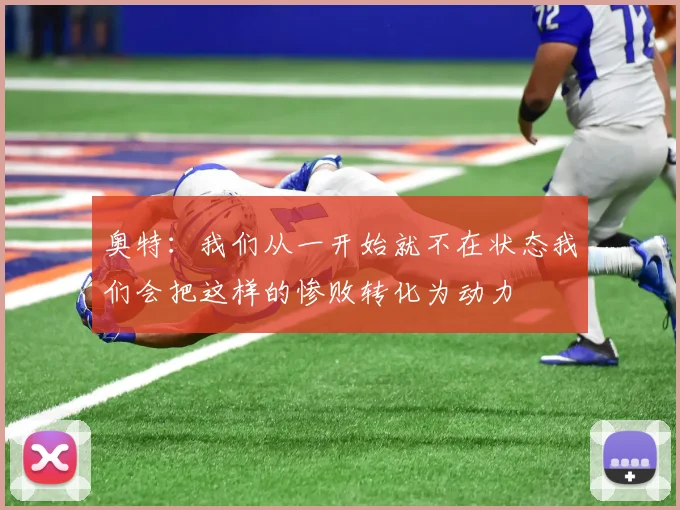 奥特:我们从一开始就不在状态我们会把这样的惨败转化为动力