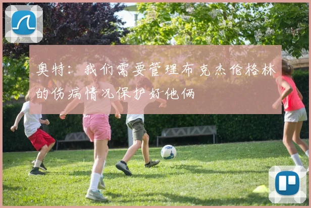 奥特：我们需要管理布克杰伦格林的伤病情况保护好他俩