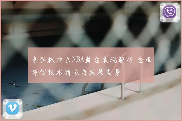 李弘权冲击NBA舞台表现解析 全面评估技术特点与发展前景