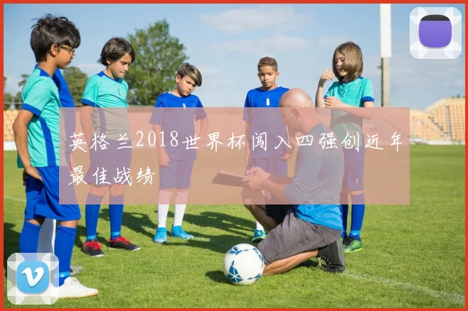 英格兰2018世界杯闯入四强创近年最佳战绩