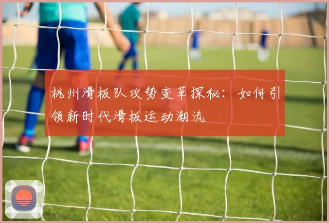 杭州滑板队攻势变革探秘:如何引领新时代滑板运动潮流