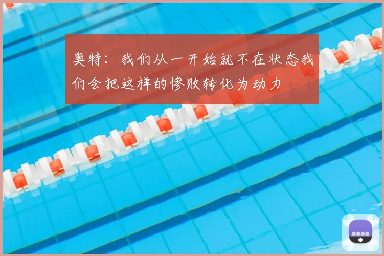 奥特：我们从一开始就不在状态我们会把这样的惨败转化为动力