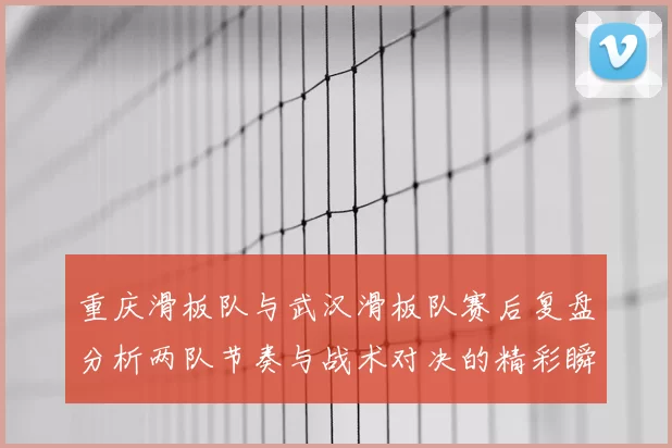 重庆滑板队与武汉滑板队赛后复盘分析两队节奏与战术对决的精彩瞬间
