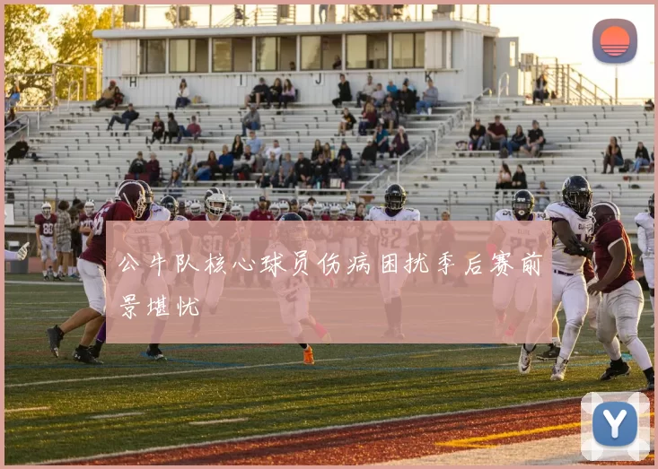 公牛队核心球员伤病困扰季后赛前景堪忧