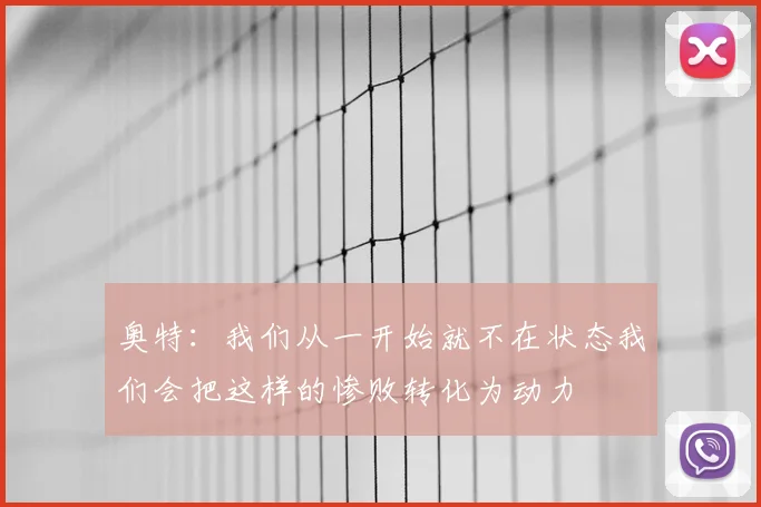 奥特:我们从一开始就不在状态我们会把这样的惨败转化为动力