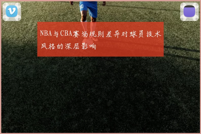 NBA与CBA赛场规则差异对球员技术风格的深层影响