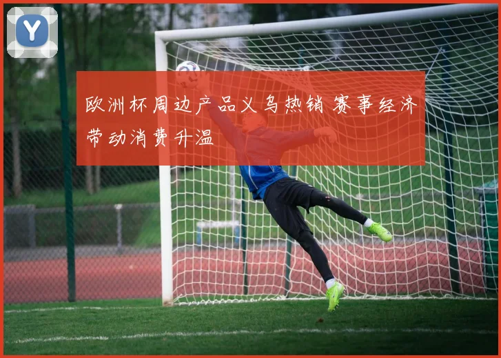 欧洲杯周边产品义乌热销 赛事经济带动消费升温