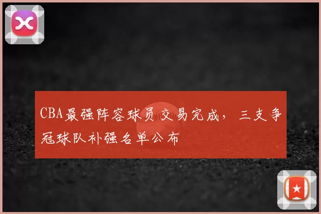 CBA最强阵容球员交易完成，三支争冠球队补强名单公布