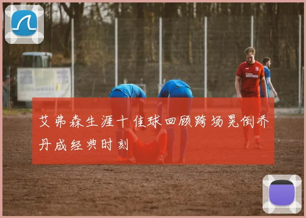 艾弗森生涯十佳球回顾跨场晃倒乔丹成经典时刻