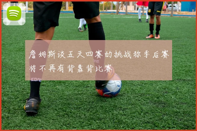 詹姆斯谈五天四赛的挑战称季后赛将不再有背靠背比赛