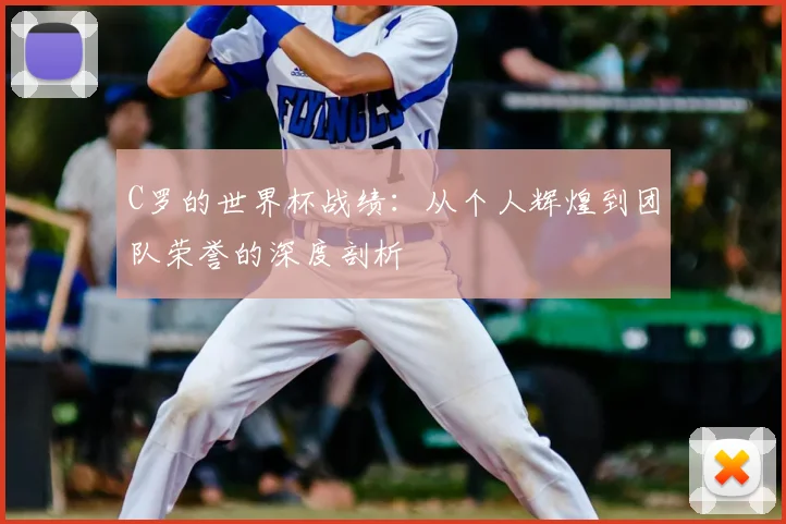 C罗的世界杯战绩:从个人辉煌到团队荣誉的深度剖析