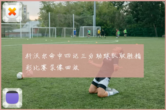 科沃尔命中四记三分助球队取胜精彩比赛录像回放