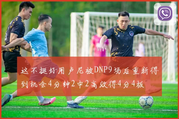 这不挺好用卢尼被DNP9场后重新得到机会4分钟2中2高效得4分4板