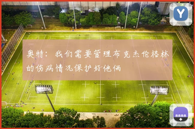 奥特：我们需要管理布克杰伦格林的伤病情况保护好他俩