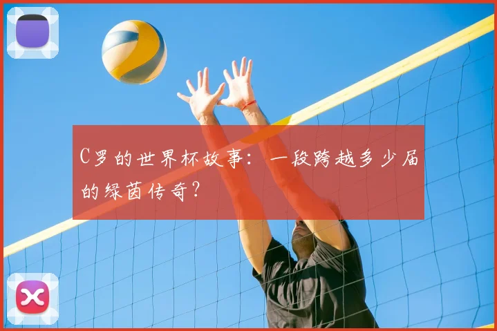C罗的世界杯故事:一段跨越多少届的绿茵传奇?
