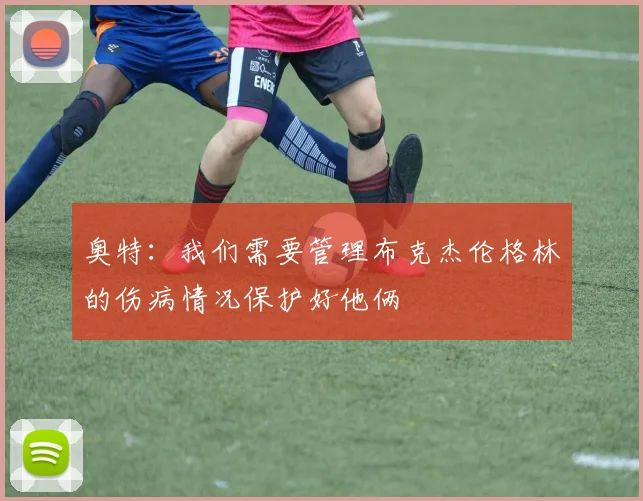 奥特:我们需要管理布克杰伦格林的伤病情况保护好他俩