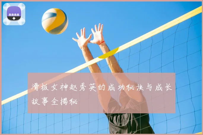 滑板女神赵秀英的成功秘诀与成长故事全揭秘