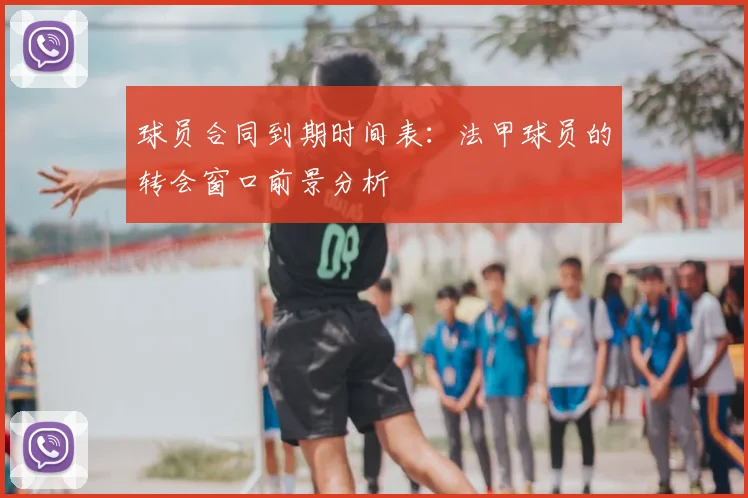 球员合同到期时间表:法甲球员的转会窗口前景分析