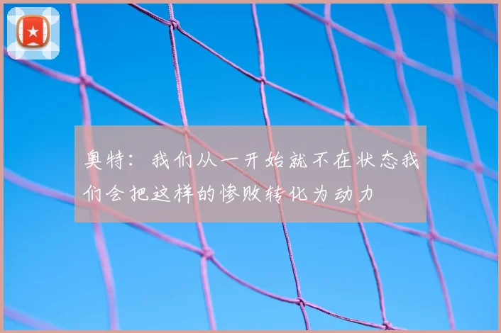 奥特:我们从一开始就不在状态我们会把这样的惨败转化为动力