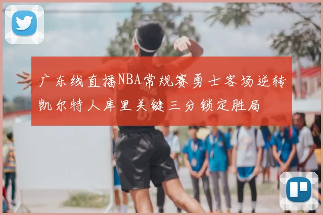广东线直播NBA常规赛勇士客场逆转凯尔特人库里关键三分锁定胜局