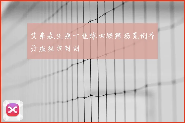 艾弗森生涯十佳球回顾跨场晃倒乔丹成经典时刻