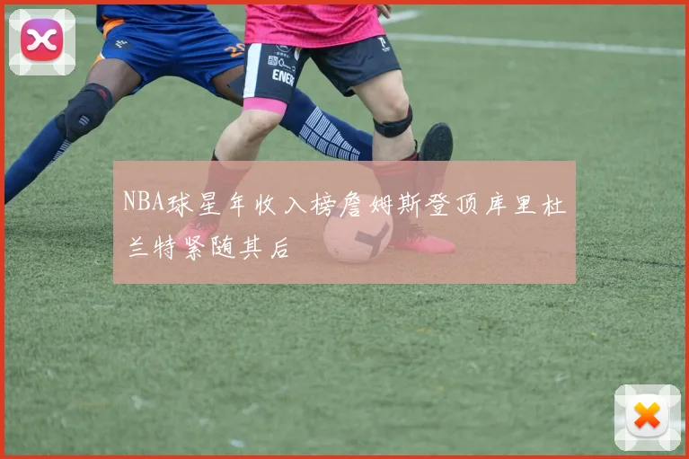 NBA球星年收入榜詹姆斯登顶库里杜兰特紧随其后